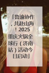 鲁渝协作，共赴山海！2025重庆火锅全球行（济南站）活动今日启动
