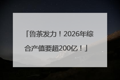 鲁茶发力！2026年综合产值要超200亿！