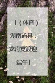 （体育）湖南道县：龙舟竞渡迎端午