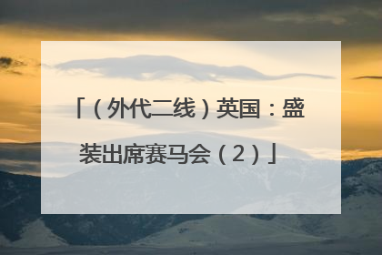 （外代二线）英国：盛装出席赛马会（2）