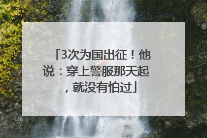 3次为国出征！他说：穿上警服那天起，就没有怕过