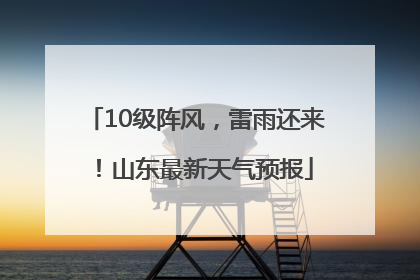 10级阵风，雷雨还来！山东最新天气预报
