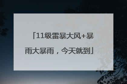 11级雷暴大风+暴雨大暴雨，今天就到