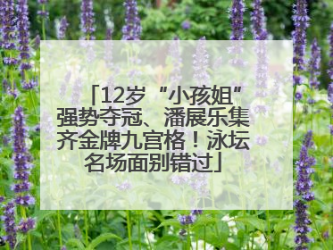 12岁“小孩姐”强势夺冠、潘展乐集齐金牌九宫格！泳坛名场面别错过