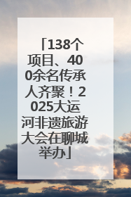 138个项目、400余名传承人齐聚！2025大运河非遗旅游大会在聊城举办