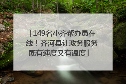 149名小齐帮办员在一线！齐河县让政务服务既有速度又有温度