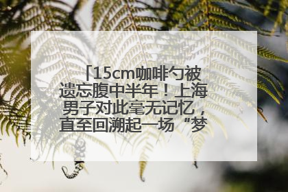 15cm咖啡勺被遗忘腹中半年！上海男子对此毫无记忆，直至回溯起一场“梦境”般的经历