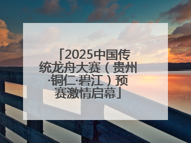 2025中国传统龙舟大赛（贵州·铜仁·碧江）预赛激情启幕