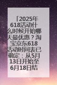 2025年618活动什么时候开始哪天最优惠？淘宝京东618活动时间表已确定：从5月13日开始至6月18日结束