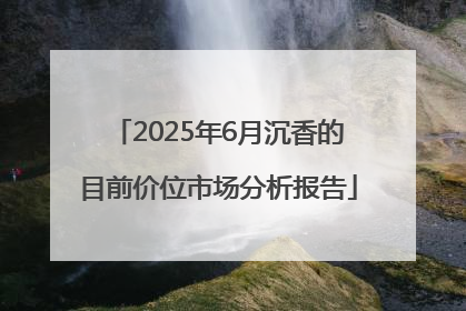 2025年6月沉香的目前价位市场分析报告