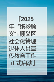 2025年“缤彩顺义”顺义区社会化管理退休人员宣传教育工作正式启动
