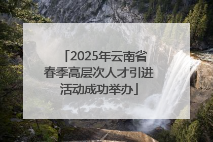 2025年云南省春季高层次人才引进活动成功举办