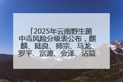 2025年云南野生菌中毒风险分级表公布，麒麟、陆良、师宗、马龙、罗平、富源、会泽、沾益、宣威中风险！