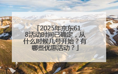 2025年京东618活动时间已确定，从什么时候几号开始？有哪些优惠活动？