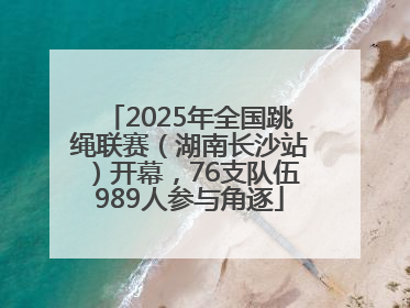 2025年全国跳绳联赛（湖南长沙站）开幕，76支队伍989人参与角逐