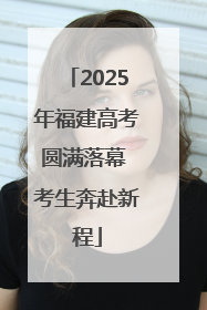 2025年福建高考圆满落幕 考生奔赴新程