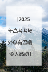 2025年高考考场外总有温暖令人感动