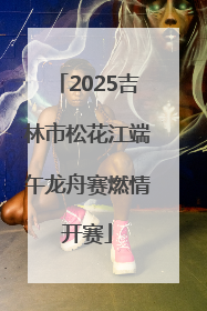 2025吉林市松花江端午龙舟赛燃情开赛