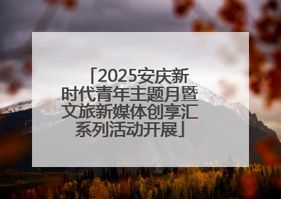 2025安庆新时代青年主题月暨文旅新媒体创享汇系列活动开展
