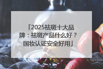 2025祛斑十大品牌：祛斑产品什么好？国妆认证安全好用