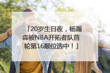 20岁生日夜，杨瀚森被NBA开拓者队首轮第16顺位选中！