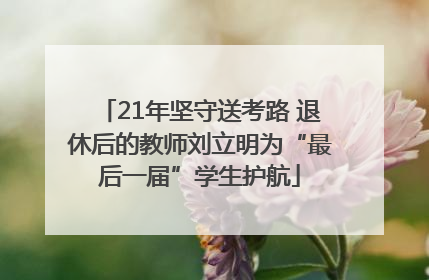 21年坚守送考路 退休后的教师刘立明为“最后一届”学生护航