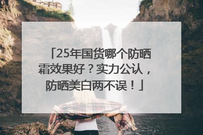 25年国货哪个防晒霜效果好？实力公认，防晒美白两不误！