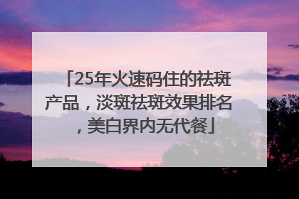 25年火速码住的祛斑产品,淡斑祛斑效果排名,美白界内无代餐