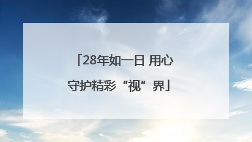 28年如一日 用心守护精彩“视”界
