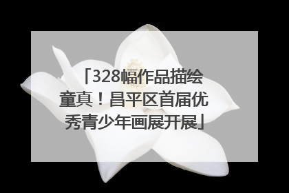 328幅作品描绘童真！昌平区首届优秀青少年画展开展
