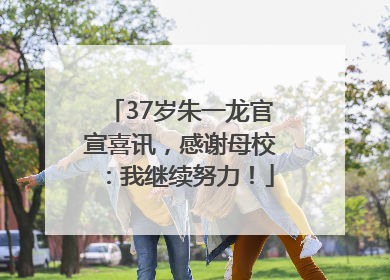 37岁朱一龙官宣喜讯，感谢母校：我继续努力！