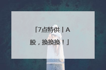 7点特供丨A股，换换换！
