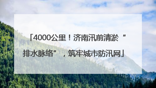 4000公里！济南汛前清淤“排水脉络”，筑牢城市防汛网