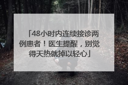48小时内连续接诊两例患者！医生提醒，别觉得天热就掉以轻心