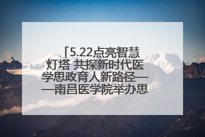 5.22点亮智慧灯塔 共探新时代医学思政育人新路径——南昌医学院举办思政教育建设研讨会