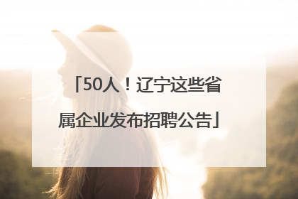 50人！辽宁这些省属企业发布招聘公告