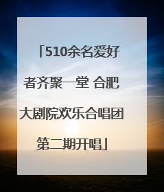 510余名爱好者齐聚一堂 合肥大剧院欢乐合唱团第二期开唱