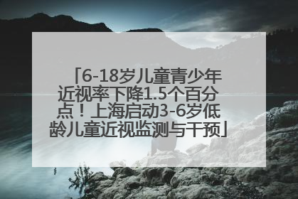 6-18岁儿童青少年近视率下降1.5个百分点！上海启动3-6岁低龄儿童近视监测与干预
