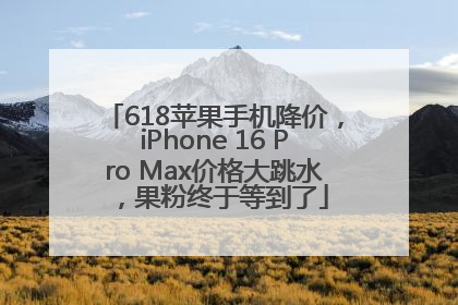 618苹果手机降价，iPhone 16 Pro Max价格大跳水，果粉终于等到了