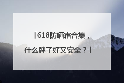 618防晒霜合集，什么牌子好又安全？