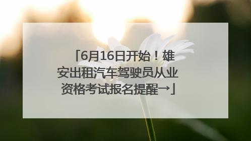 6月16日开始！雄安出租汽车驾驶员从业资格考试报名提醒→