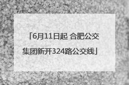 6月11日起 合肥公交集团新开324路公交线