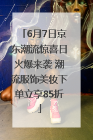 6月7日京东潮流惊喜日火爆来袭 潮流服饰美妆下单立享85折