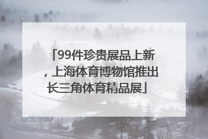 99件珍贵展品上新，上海体育博物馆推出长三角体育精品展