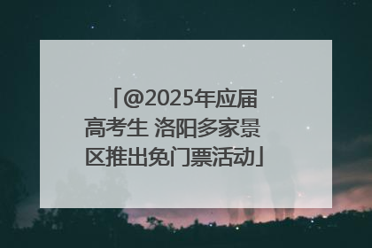 @2025年应届高考生 洛阳多家景区推出免门票活动
