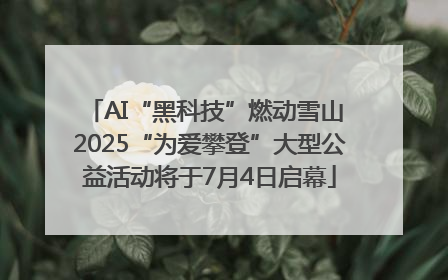 AI“黑科技”燃动雪山 2025“为爱攀登”大型公益活动将于7月4日启幕