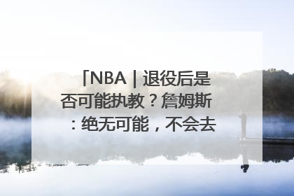 NBA｜退役后是否可能执教？詹姆斯：绝无可能，不会去执教任何球队