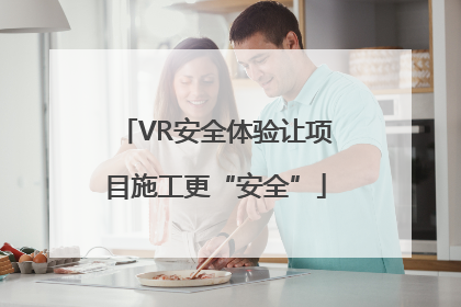 VR安全体验让项目施工更“安全”