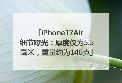 iPhone17Air细节曝光：厚度仅为5.5毫米，重量约为146克